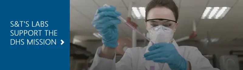 S&T's Labs Support the DHS Mission. A female in white lab coat, wearing a mask and goggle working with test tubes.